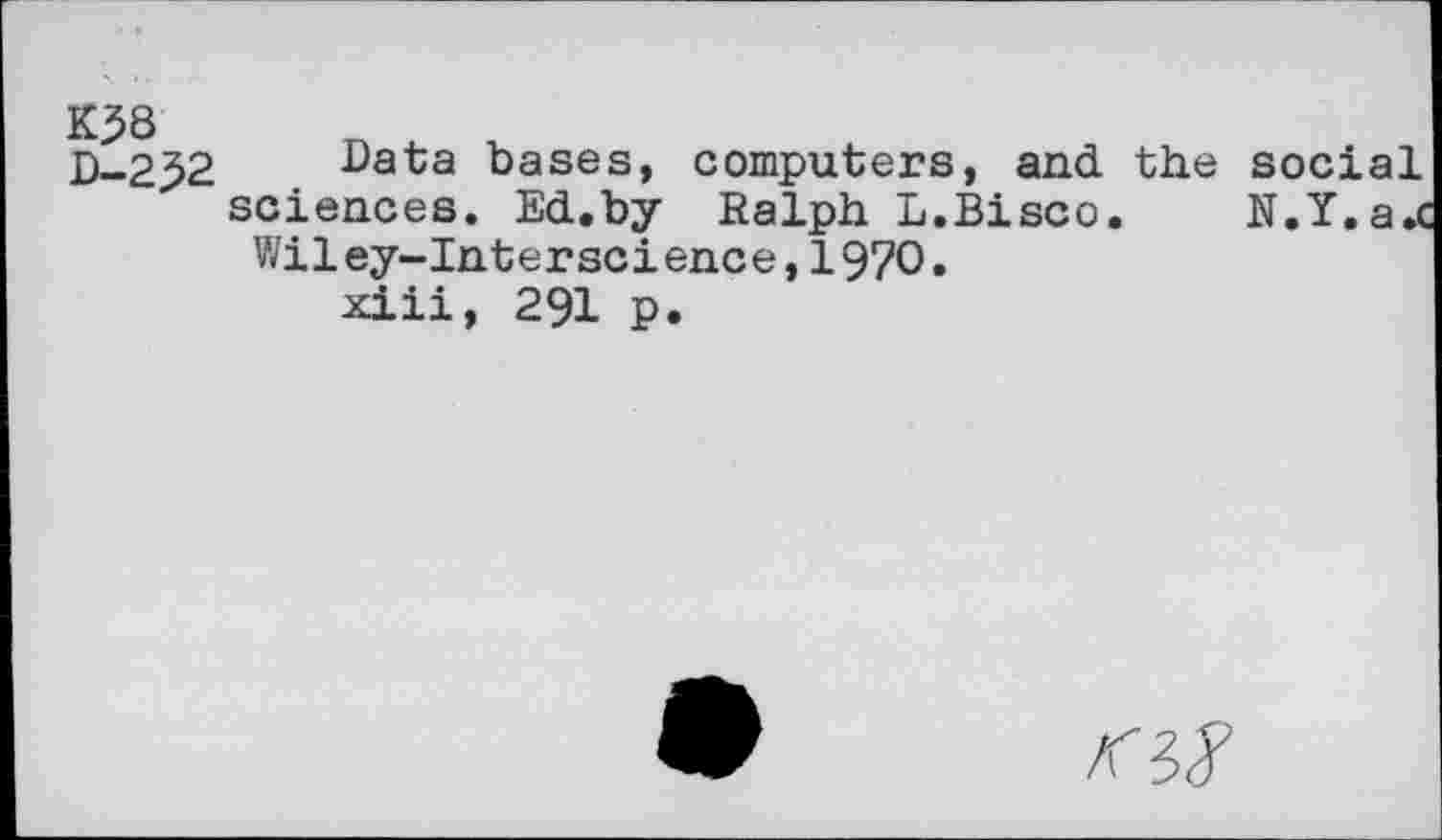 ﻿K38 D-2^2
Data bases, computers, and the social sciences. Ed.by Ralph L.Bisco. N.Y.a.c Wiley-Interscience,1970.
xiii, 291 p.
